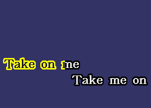 m 6131 ane
Take me on