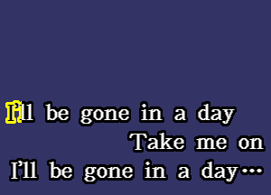 Hill be gone in a day
Take me on
F11 be gone in a da ...