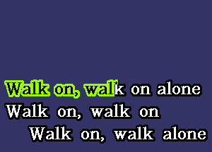 mam on alone
Walk on, walk on

Walk on, walk alone