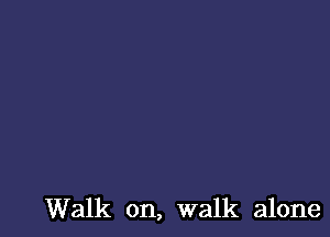 Walk on, walk alone