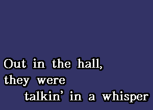 Out in the hall,
they were

talkid in a Whisper