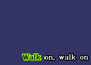 m on, walk on