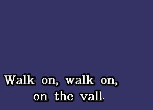 Walk on, walk on,
on the vall.