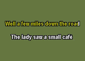 Well a few miles down the road

The lady saw a small cafe