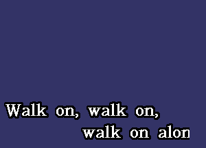 Walk on, walk on,
walk on alon