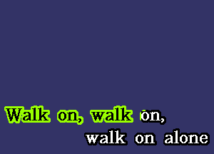 Mmmon,

walk on alone