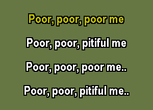 Poor, poor, poor me
Poor, poor, pitiful me

Poor, poor, poor me..

Poor, poor, pitiful me..