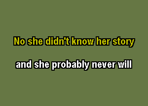 No she didn't know her story

and she probably never will