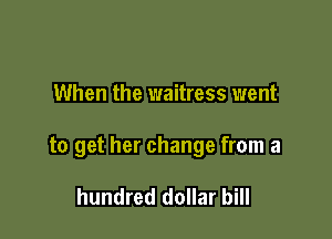 When the waitress went

to get her change from a

hundred dollar bill