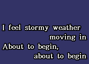 I feel stormy weather

moving in
About to begin,
about to begin