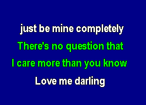 just be mine completely

There's no question that
I care more than you know

Love me darling