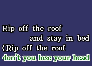 Rip off the roof
and stay in bed
(Rip off the roof

Mmmmm