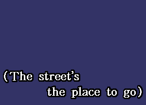 (The streefs
the place to go)