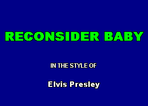 RECONSHIDIER BABY

I THE STYLE 0F

Elvis Presley