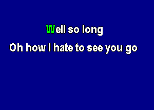 Well so long

Oh how I hate to see you go