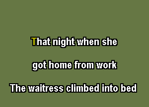 That night when she

got home from work

The waitress climbed into bed