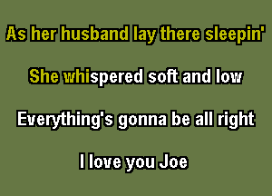 As her husband lay there sleepin'
She whispered sol? and low
Euerything's gonna be all right

I love you Joe