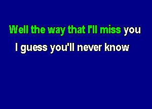 Well the way that I'll miss you

I guoss you'll never know