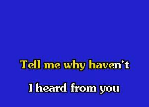 Tell me why haven't

I heard from you