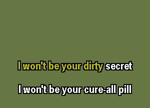 lwon't be your dirty secret

lwon't be your cure-all pill