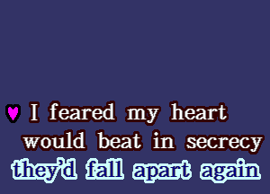 I feared my heart
would beat in secrecy

Wmamiai