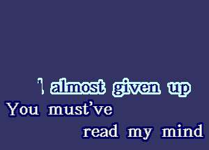 immup

You musfve

read my mindl