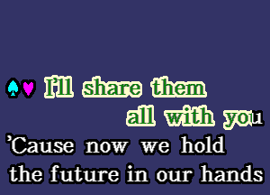 e mmm
ammm

,Cause now we hold
the future in our hands