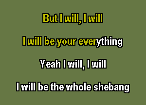 But I will, I will
I will be your everything
Yeah I will, I will

I will be the whole shebang