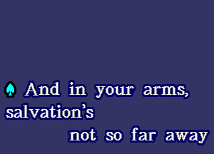 9 And in your arms,
salvationk

not so far away