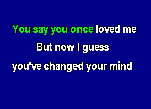 You say you once loved me
But now I guess

you've changed your mind