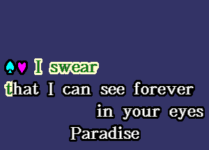 GE.-

iIhat I can see forever
in your eyes
Paradise