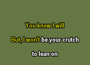 You know I will

But, I won't be your crutch

to lean on