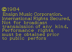 (3)1984

Ensign Music Corporation.
International Rights Secured.
Not for broadcast

transmission of any kind.
Performance mghts

must be obtained prior
to pub11c perform