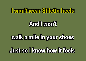 I won't wear Stiletto heels

And I won't

walk a mile in your shoes

Just so I know how it feels