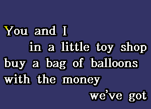 You and I
in a little toy shop

buy a bag of balloons
With the money

we,ve got