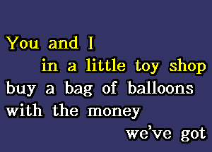 You and I
in a little toy shop

buy a bag of balloons
With the money

we,ve got