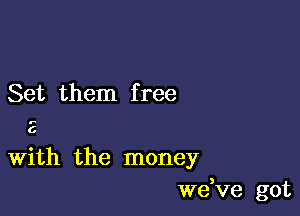 Set them f ree

.-

6

With the money
we,ve got