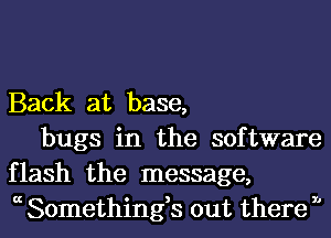 Back at base,

bugs in the software
flash the message,
a Somethings out there 1'