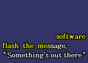 software
flash the message,
at Somethings out there n