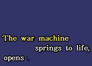 The war machine
springs to life,

opens