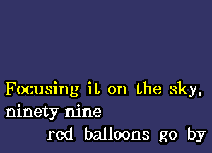 F ocusing it on the sky,
ninety-nine
red balloons go by