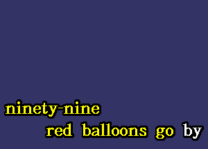 ninety-nine
red balloons go by