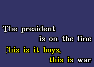 The president
is on the line

Fhis is it boys,
this is war