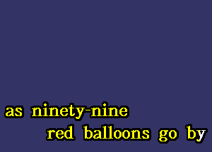 as ninety-nine
red balloons go by