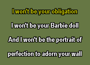lwon't be your obligation
lwon't be your Barbie doll

And I won't be the portrait of

perfection to adorn your wall