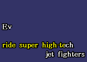 EV

ride super high-tech
jet f ighters