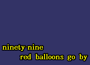 ninety-nine
red balloons go by