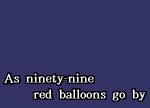 As ninety-nine
red balloons go by