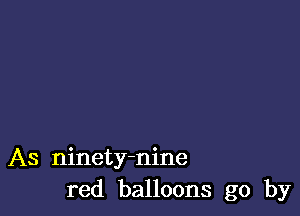 As ninety-nine
red balloons go by