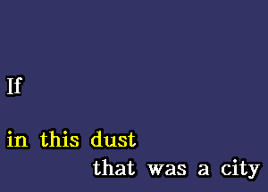 If

in this dust
that was a city